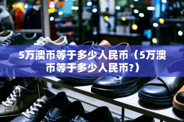 5万澳币等于多少人民币（5万澳币等于多少人民币?）