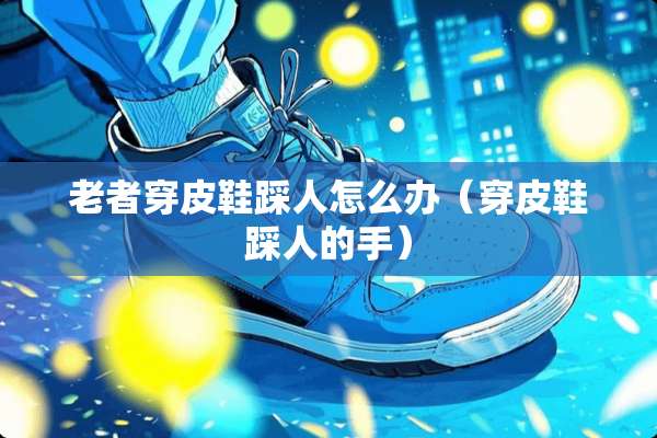 老者穿皮鞋踩人怎么办（穿皮鞋踩人的手）