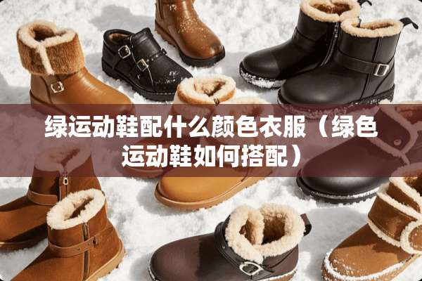 绿运动鞋配什么颜色衣服（绿色运动鞋如何搭配）