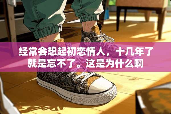 经常会想起初恋**，十几年了就是忘不了。这是为什么啊