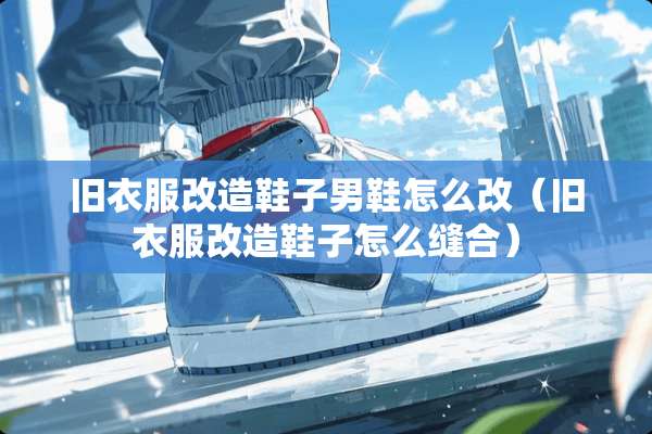 旧衣服改造鞋子男鞋怎么改（旧衣服改造鞋子怎么缝合）