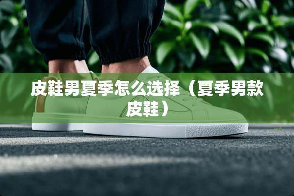 皮鞋男夏季怎么选择（夏季男款皮鞋）