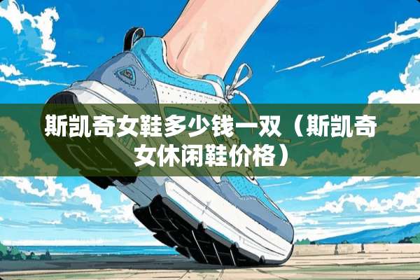 斯凯奇女鞋多少钱一双（斯凯奇女休闲鞋价格）