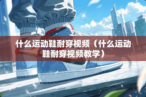 什么运动鞋耐穿视频（什么运动鞋耐穿视频教学）