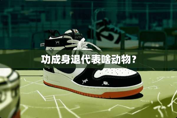 功成身退代表啥动物？