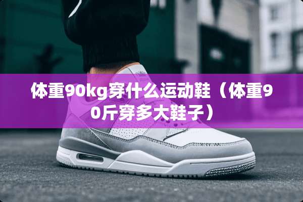体重90kg穿什么运动鞋（体重90斤穿多大鞋子）