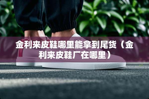 金利来皮鞋哪里能拿到尾货（金利来皮鞋厂在哪里）