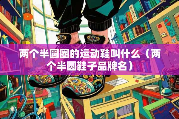 两个半圆圈的运动鞋叫什么（两个半圆鞋子品牌名）