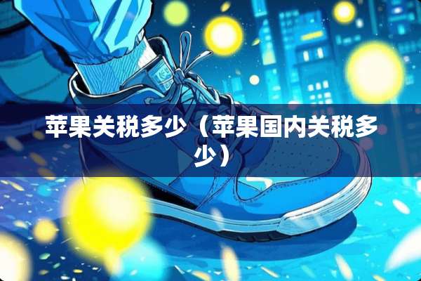 苹果关税多少（苹果国内关税多少）