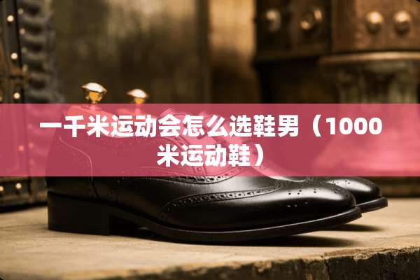 一千米运动会怎么选鞋男（1000米运动鞋）