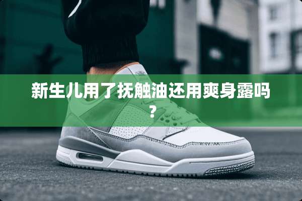 新生儿用了抚触油还用爽身露吗？