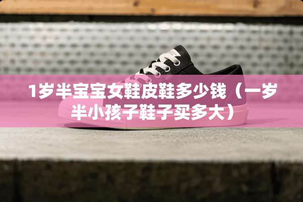 1岁半宝宝女鞋皮鞋多少钱（一岁半小孩子鞋子买多大）