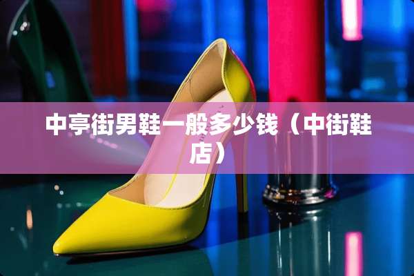 中亭街男鞋一般多少钱（中街鞋店）