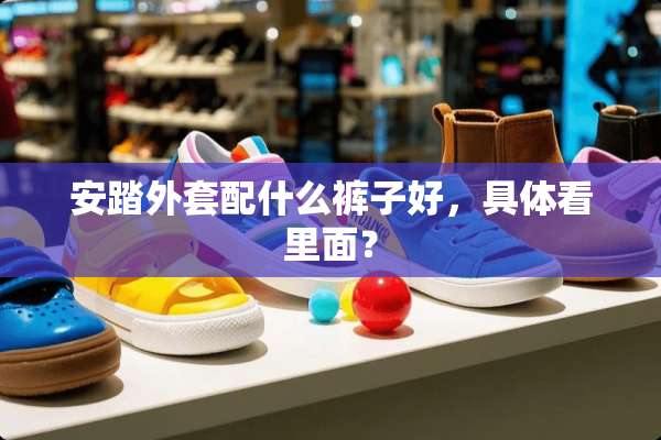 安踏外套配什么裤子好，具体看里面？