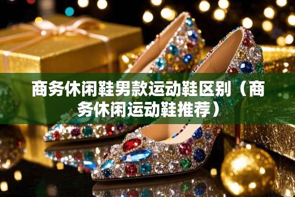 商务休闲鞋男款运动鞋区别（商务休闲运动鞋推荐）