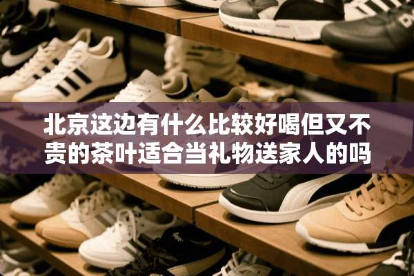 北京这边有什么比较好喝但又不贵的茶叶适合当礼物送家人的吗？
