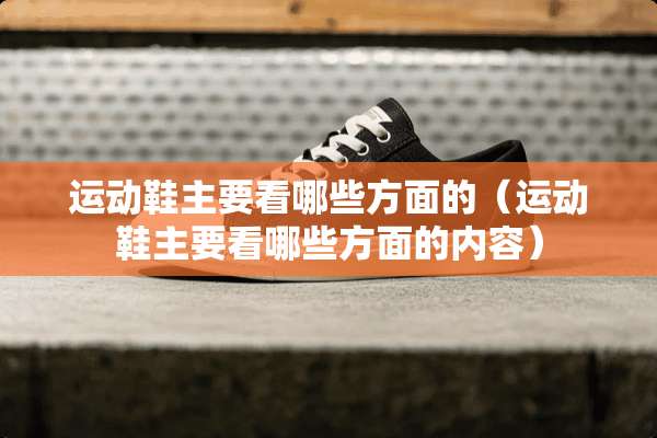 运动鞋主要看哪些方面的（运动鞋主要看哪些方面的内容）