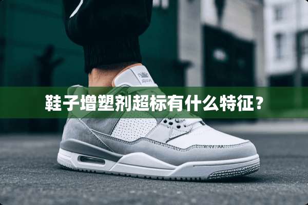 鞋子增塑剂超标有什么特征？