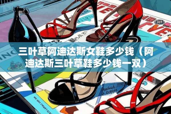 三叶草阿迪达斯女鞋多少钱（阿迪达斯三叶草鞋多少钱一双）