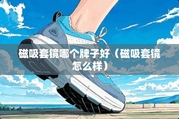 磁吸套镜哪个牌子好（磁吸套镜怎么样）