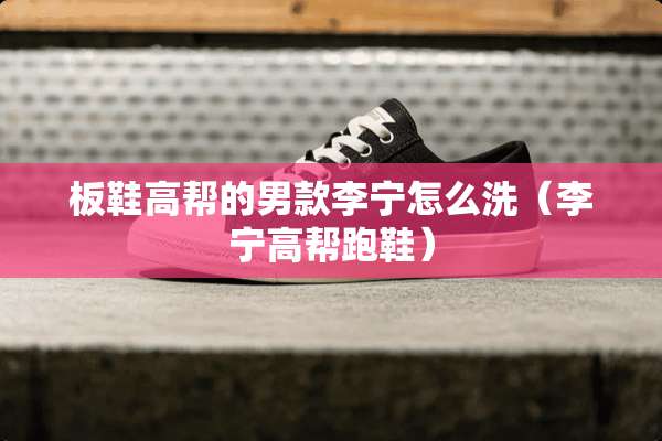 板鞋高帮的男款李宁怎么洗（李宁高帮跑鞋）