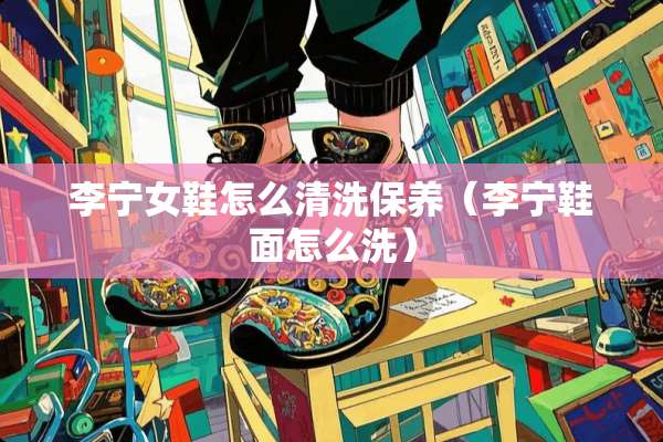 李宁女鞋怎么清洗保养（李宁鞋面怎么洗）