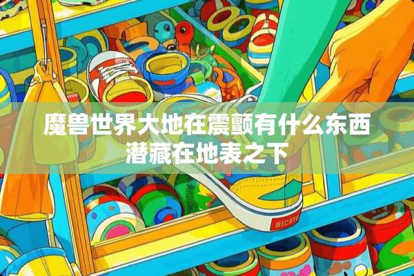 魔兽世界大地在震颤有什么东西潜藏在地表之下