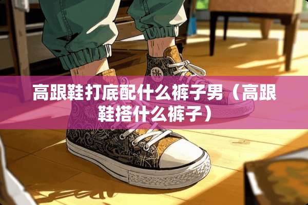 高跟鞋打底配什么裤子男（高跟鞋搭什么裤子）