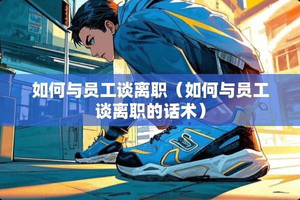 如何与员工谈离职（如何与员工谈离职的话术）