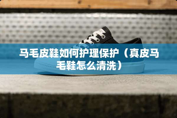 马毛皮鞋如何护理保护（真皮马毛鞋怎么清洗）