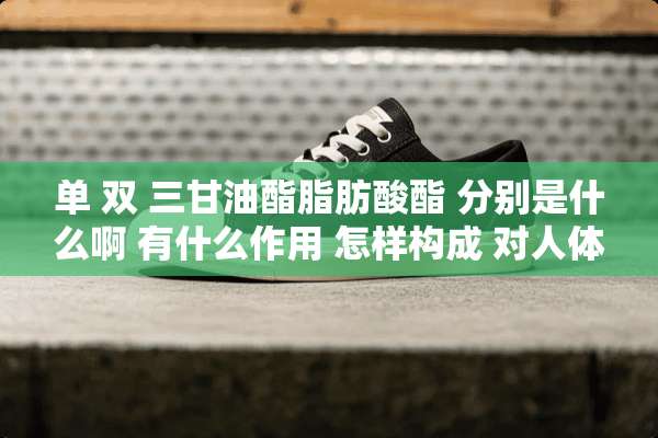 单 双 三**酯脂肪酸酯 分别是什么啊 有什么作用 怎样构成 对人体有什么危害？