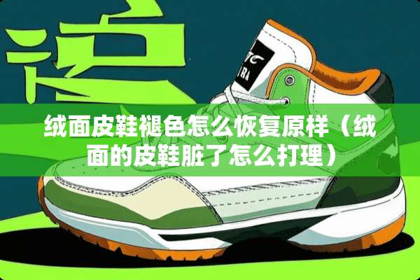 绒面皮鞋褪色怎么恢复原样（绒面的皮鞋脏了怎么打理）