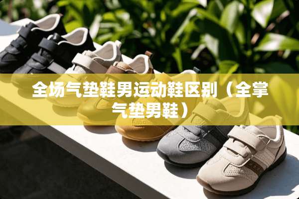 全场气垫鞋男运动鞋区别（全掌气垫男鞋）