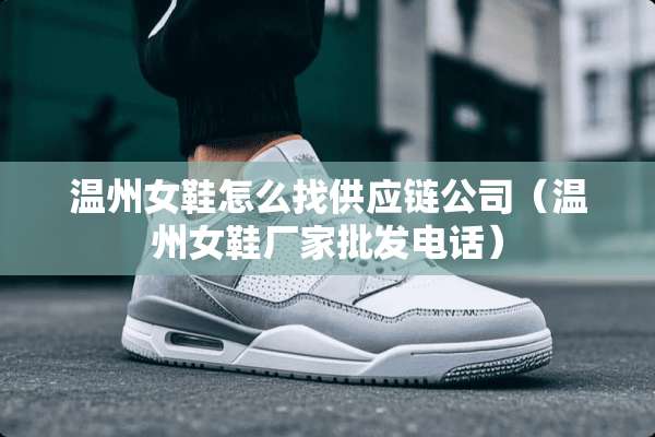 温州女鞋怎么找供应链公司（温州女鞋厂家批发电话）