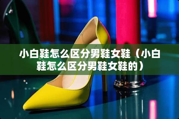 小白鞋怎么区分男鞋女鞋（小白鞋怎么区分男鞋女鞋的）