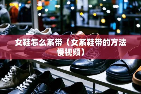 女鞋怎么系带（女系鞋带的方法慢视频）