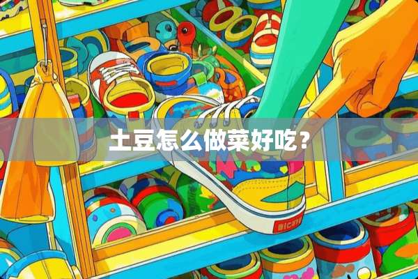 土豆怎么做菜好吃？