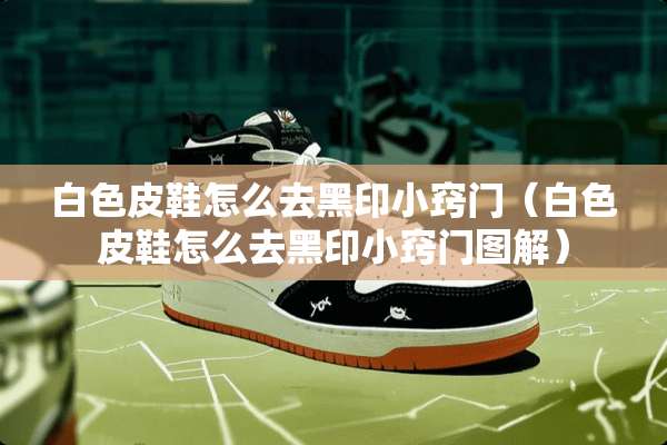 白色皮鞋怎么去黑印小窍门（白色皮鞋怎么去黑印小窍门图解）