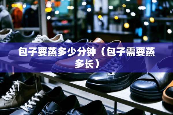 包子要蒸多少分钟（包子需要蒸多长）