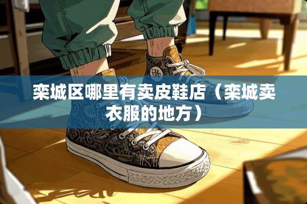 栾城区哪里有卖皮鞋店（栾城卖衣服的地方）