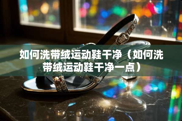 如何洗带绒运动鞋干净（如何洗带绒运动鞋干净一点）