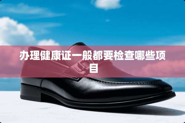办理健康证一般都要检查哪些项目