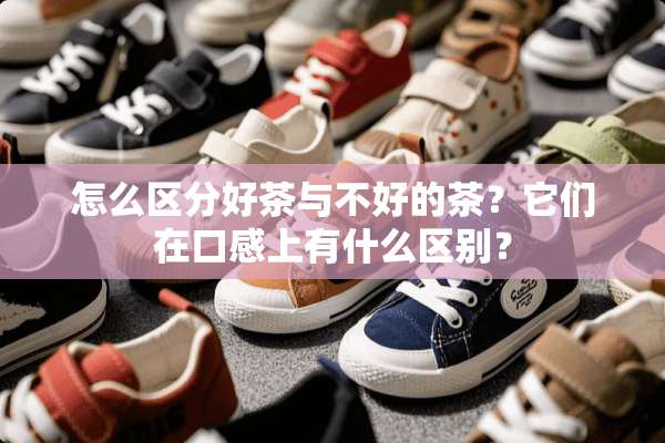 怎么区分好茶与不好的茶？它们在口感上有什么区别？