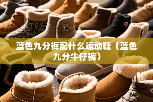 蓝色九分裤配什么运动鞋（蓝色九分牛仔裤）