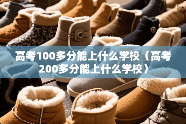 高考100多分能上什么学校（高考200多分能上什么学校）