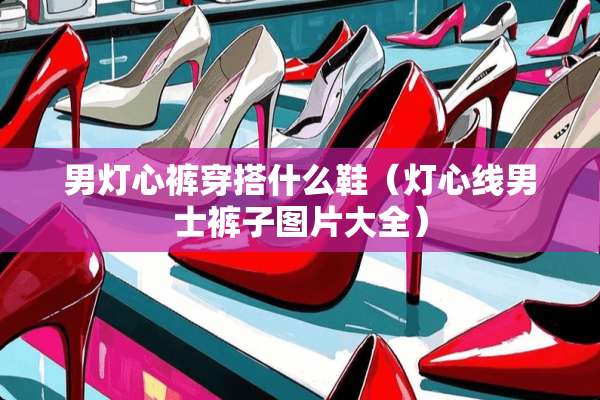 男灯心裤穿搭什么鞋（灯心线男士裤子图片大全）
