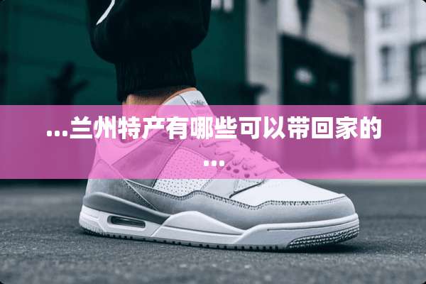 ...兰州特产有哪些可以带回家的...