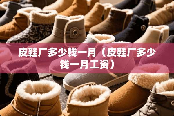 皮鞋厂多少钱一月（皮鞋厂多少钱一月工资）