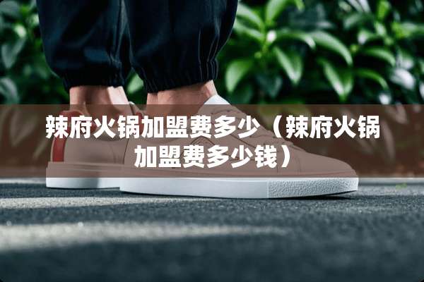 辣府火锅加盟费多少（辣府火锅加盟费多少钱）