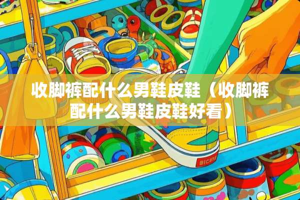 收脚裤配什么男鞋皮鞋（收脚裤配什么男鞋皮鞋好看）